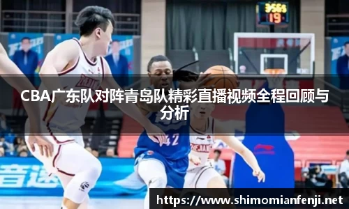 CBA广东队对阵青岛队精彩直播视频全程回顾与分析