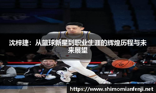 沈梓捷:从篮球新星到职业生涯的辉煌历程与未来展望