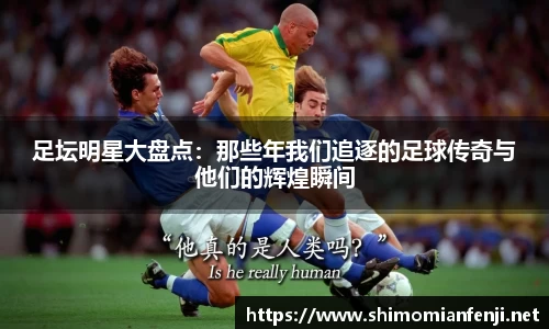 足坛明星大盘点:那些年我们追逐的足球传奇与他们的辉煌瞬间